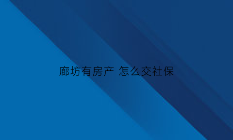 廊坊有房产怎么交社保(在廊坊买房子需要什么条件)